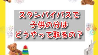 スタンバイパスで子供の分はどうやって取るの？幼児は人数分に含まれるの？